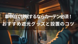 車中泊で快眠するならカーテン必須!おすすめ遮光グッズと設置のコツ