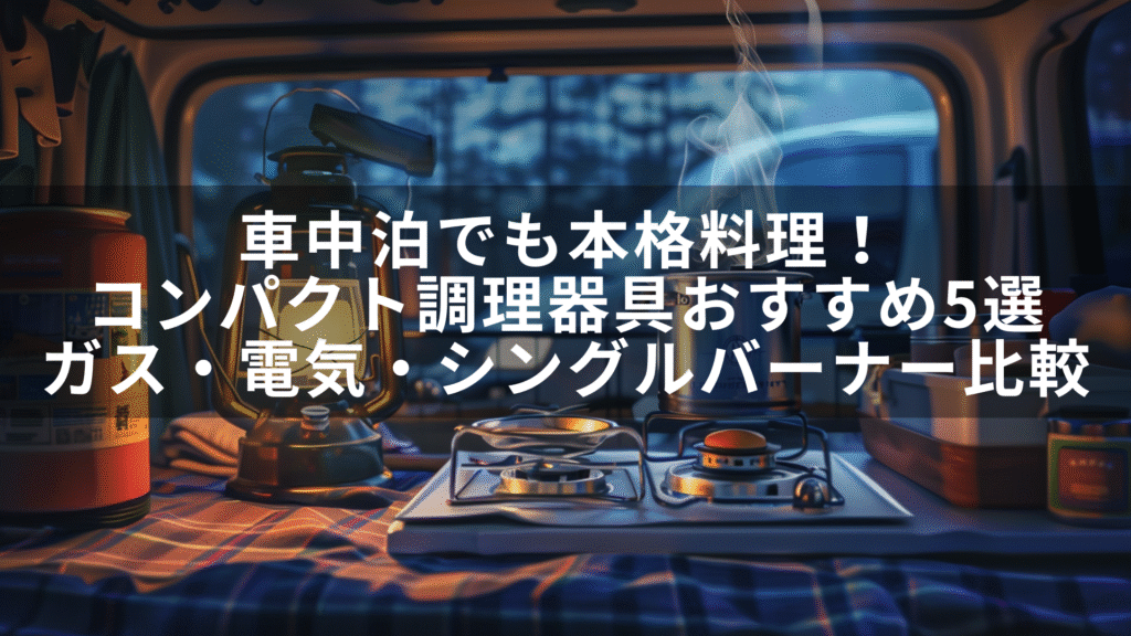 車中泊でも本格料理！コンパクト調理器具おすすめ5選｜ガス・電気・シングルバーナー比較