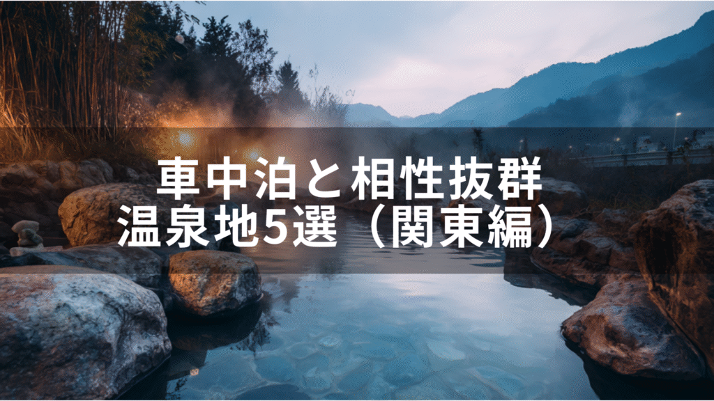 【旅×温泉】車中泊と相性抜群の温泉地5選（関東編）