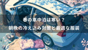 春の車中泊は寒い？朝晩の冷え込み対策と最適な服装まとめ